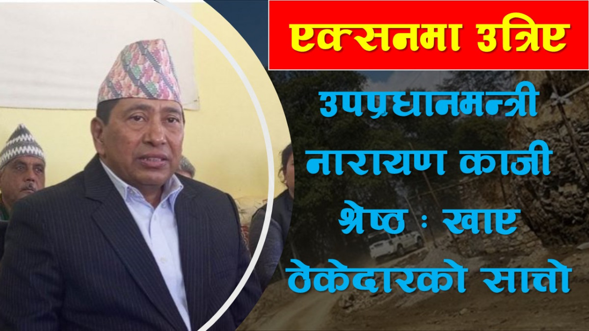एक्सनमा उत्रिए उपप्रधानमन्त्री नारायण काजी श्रेष्ठ :खाए ठेकेदारको सातो